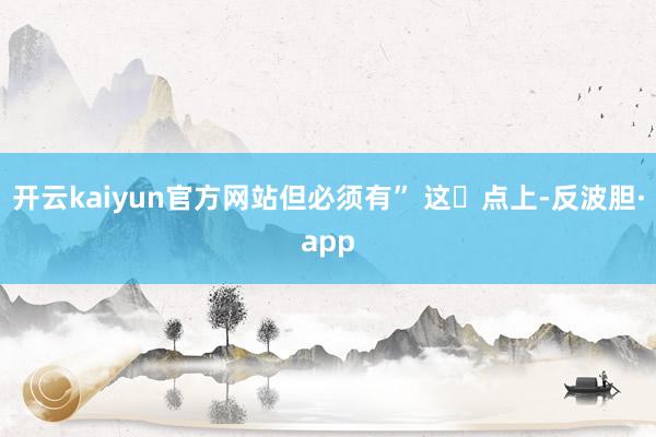 开云kaiyun官方网站但必须有” 这⼀点上-反波胆·app
