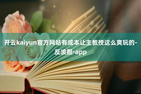 开云kaiyun官方网站有成本让主教授这么爽玩的-反波胆·app