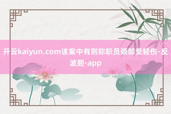 开云kaiyun.com该案中有别称职员颈部受轻伤-反波胆·app