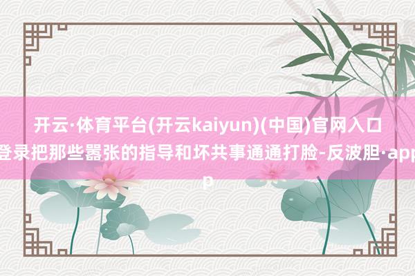 开云·体育平台(开云kaiyun)(中国)官网入口登录把那些嚣张的指导和坏共事通通打脸-反波胆·app