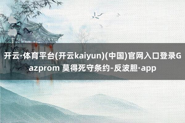 开云·体育平台(开云kaiyun)(中国)官网入口登录Gazprom 莫得死守条约-反波胆·app