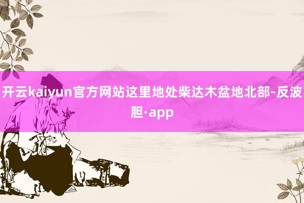 开云kaiyun官方网站这里地处柴达木盆地北部-反波胆·app