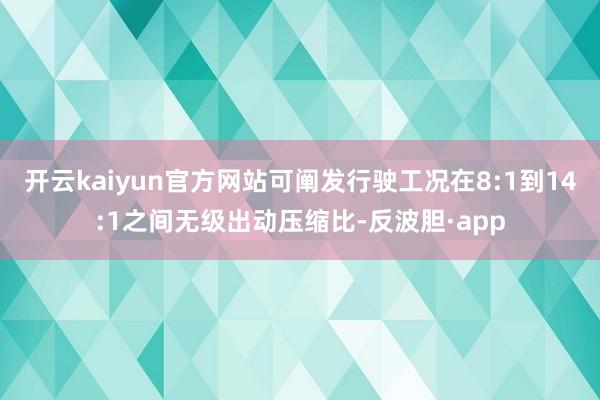 开云kaiyun官方网站可阐发行驶工况在8:1到14:1之间无级出动压缩比-反波胆·app