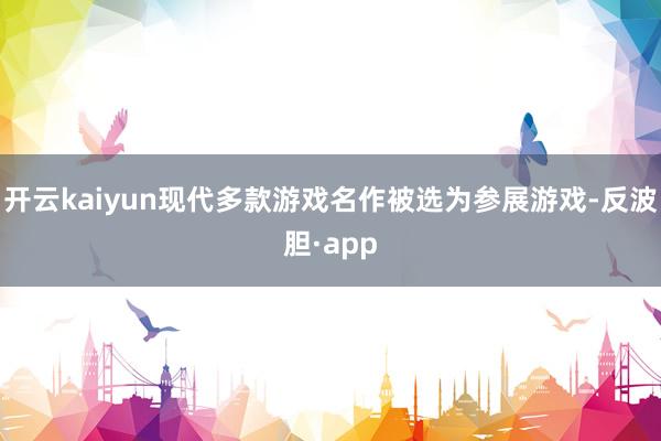 开云kaiyun现代多款游戏名作被选为参展游戏-反波胆·app