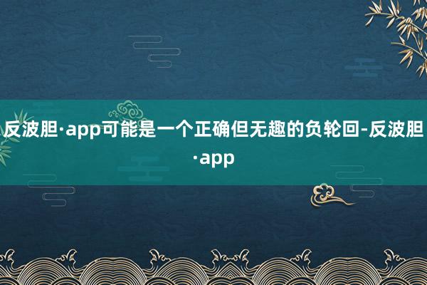 反波胆·app可能是一个正确但无趣的负轮回-反波胆·app