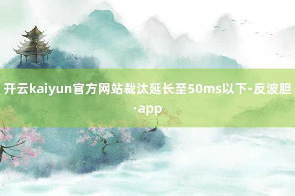 开云kaiyun官方网站裁汰延长至50ms以下-反波胆·app