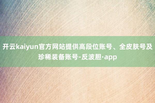开云kaiyun官方网站提供高段位账号、全皮肤号及珍稀装备账号-反波胆·app