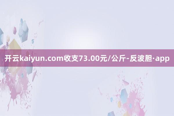开云kaiyun.com收支73.00元/公斤-反波胆·app