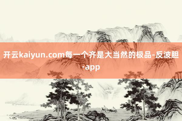 开云kaiyun.com每一个齐是大当然的极品-反波胆·app