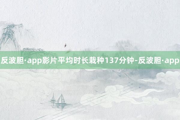 反波胆·app影片平均时长栽种137分钟-反波胆·app