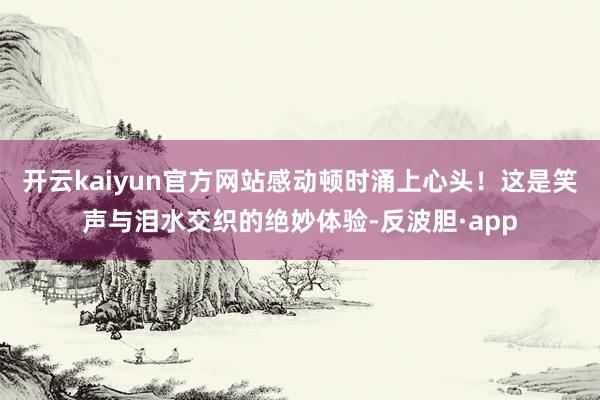 开云kaiyun官方网站感动顿时涌上心头！这是笑声与泪水交织的绝妙体验-反波胆·app