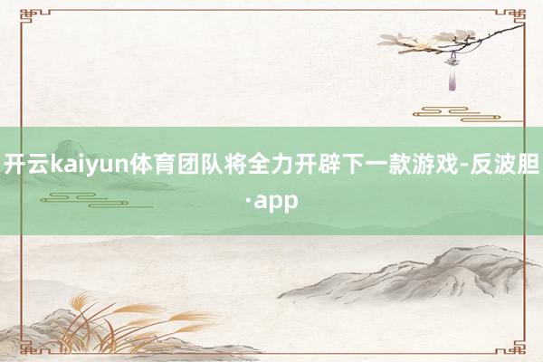 开云kaiyun体育团队将全力开辟下一款游戏-反波胆·app