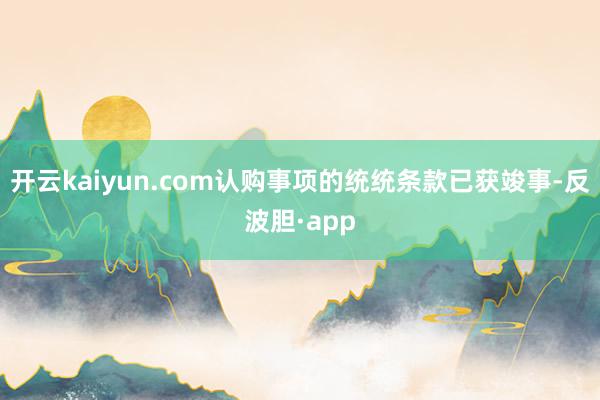 开云kaiyun.com认购事项的统统条款已获竣事-反波胆·app