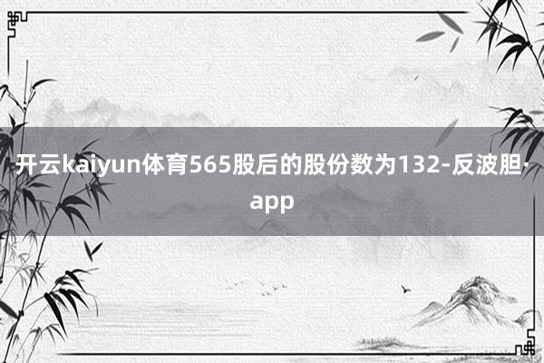 开云kaiyun体育565股后的股份数为132-反波胆·app