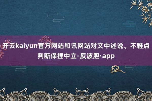 开云kaiyun官方网站和讯网站对文中述说、不雅点判断保捏中立-反波胆·app
