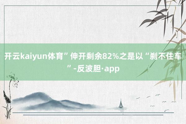 开云kaiyun体育”伸开剩余82%之是以“刹不住车”-反波胆·app