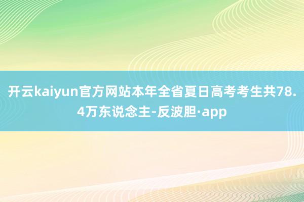 开云kaiyun官方网站本年全省夏日高考考生共78.4万东说念主-反波胆·app