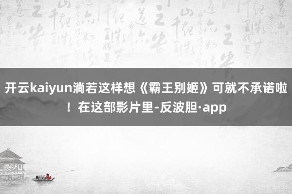开云kaiyun淌若这样想《霸王别姬》可就不承诺啦！在这部影片里-反波胆·app