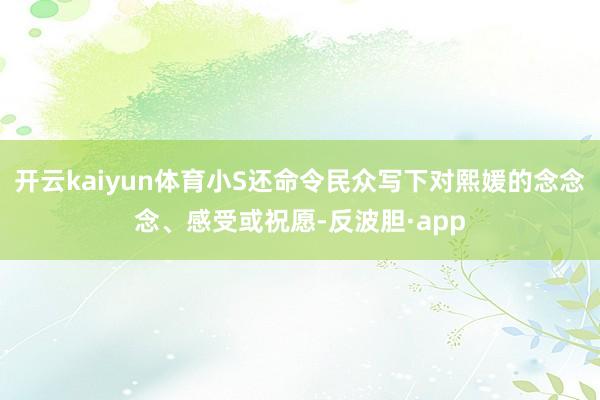 开云kaiyun体育小S还命令民众写下对熙媛的念念念、感受或祝愿-反波胆·app