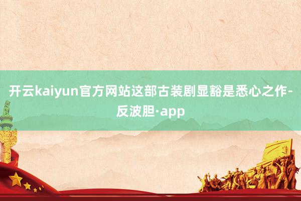 开云kaiyun官方网站这部古装剧显豁是悉心之作-反波胆·app