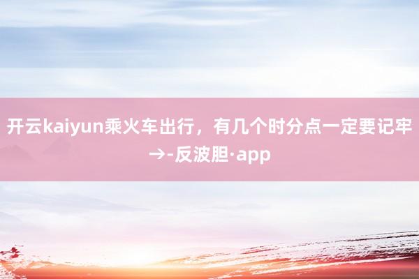 开云kaiyun乘火车出行，有几个时分点一定要记牢→-反波胆·app
