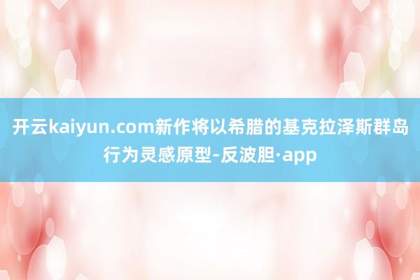 开云kaiyun.com新作将以希腊的基克拉泽斯群岛行为灵感原型-反波胆·app