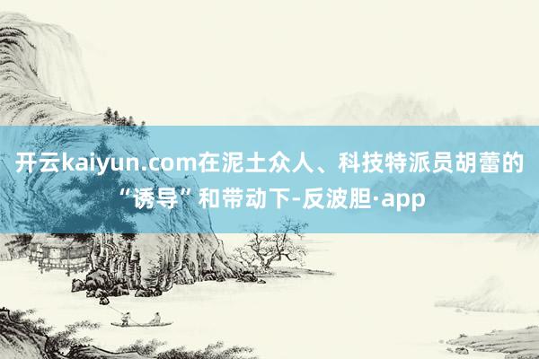 开云kaiyun.com在泥土众人、科技特派员胡蕾的“诱导”和带动下-反波胆·app