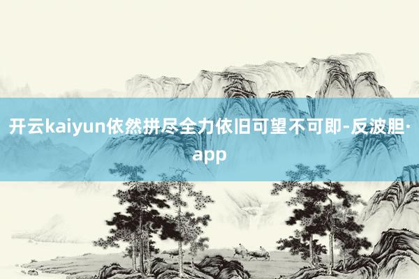 开云kaiyun依然拼尽全力依旧可望不可即-反波胆·app
