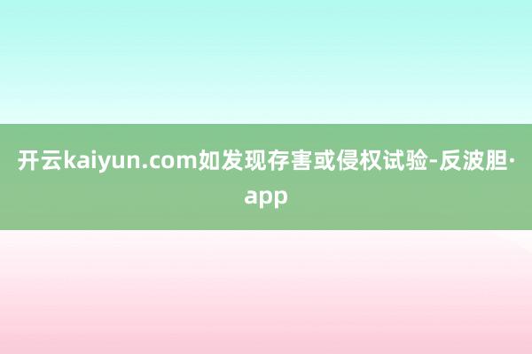 开云kaiyun.com如发现存害或侵权试验-反波胆·app