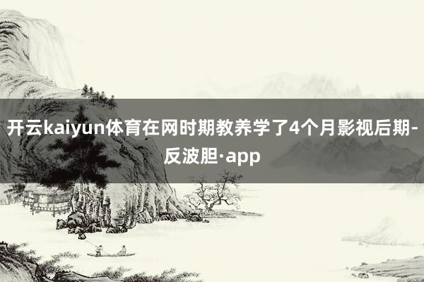 开云kaiyun体育在网时期教养学了4个月影视后期-反波胆·app