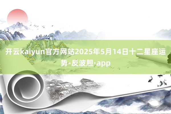开云kaiyun官方网站2025年5月14日十二星座运势-反波胆·app