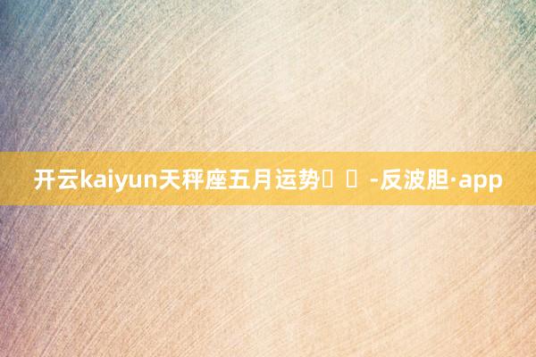 开云kaiyun天秤座五月运势♎️-反波胆·app