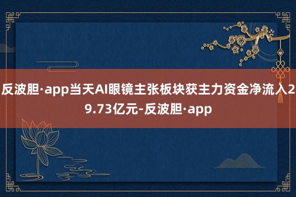 反波胆·app当天AI眼镜主张板块获主力资金净流入29.73亿元-反波胆·app