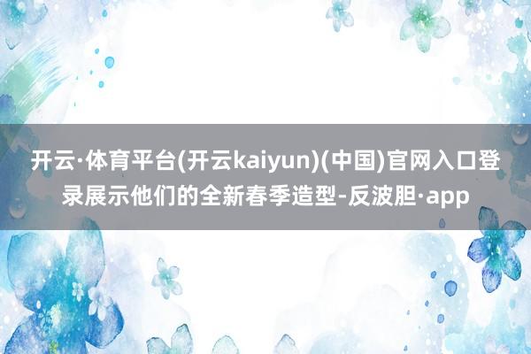 开云·体育平台(开云kaiyun)(中国)官网入口登录展示他们的全新春季造型-反波胆·app