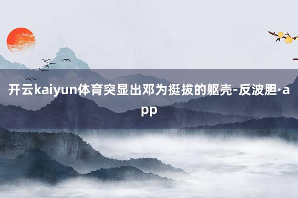 开云kaiyun体育突显出邓为挺拔的躯壳-反波胆·app