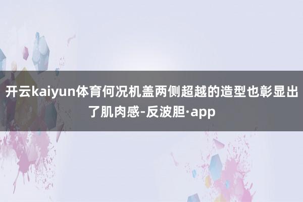 开云kaiyun体育何况机盖两侧超越的造型也彰显出了肌肉感-反波胆·app
