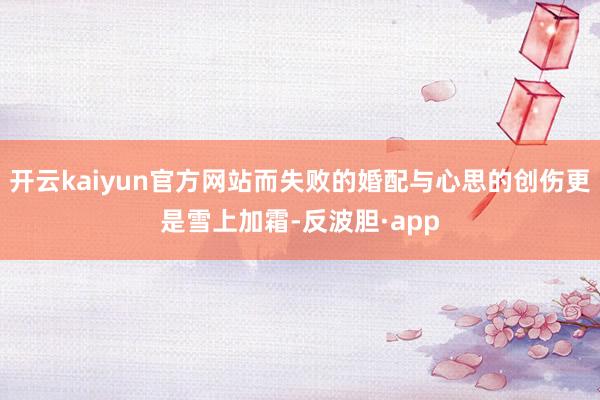 开云kaiyun官方网站而失败的婚配与心思的创伤更是雪上加霜-反波胆·app