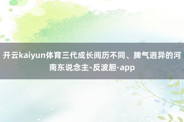 开云kaiyun体育三代成长阅历不同、脾气迥异的河南东说念主-反波胆·app