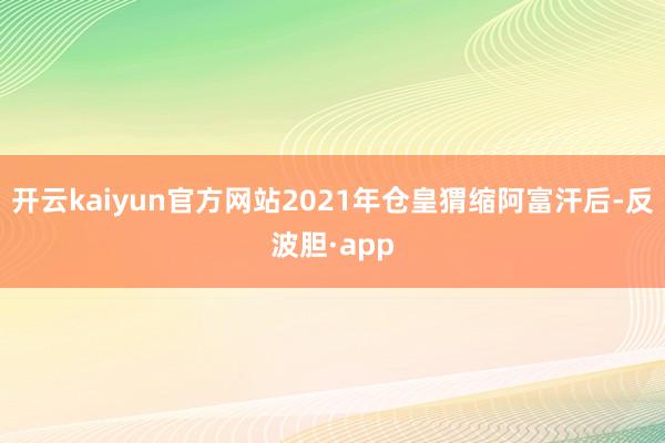 开云kaiyun官方网站2021年仓皇猬缩阿富汗后-反波胆·app