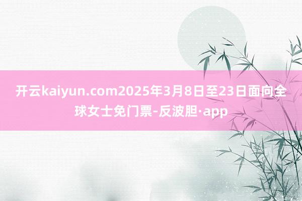 开云kaiyun.com2025年3月8日至23日面向全球女士免门票-反波胆·app