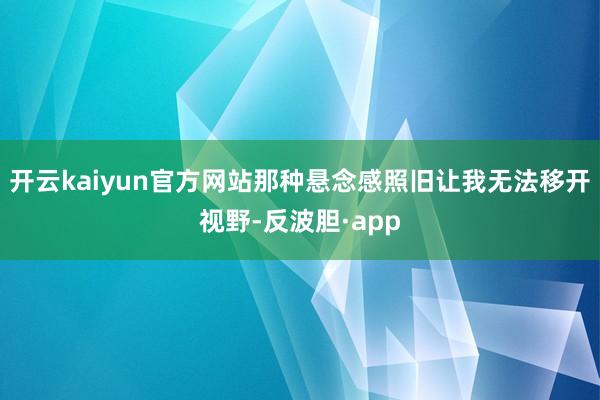 开云kaiyun官方网站那种悬念感照旧让我无法移开视野-反波胆·app