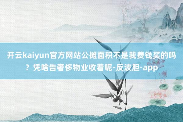 开云kaiyun官方网站公摊面积不是我费钱买的吗？凭啥告奢侈物业收着呢-反波胆·app