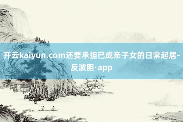 开云kaiyun.com还要承担已成亲子女的日常起居-反波胆·app