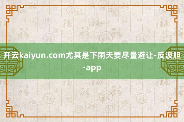 开云kaiyun.com尤其是下雨天要尽量避让-反波胆·app