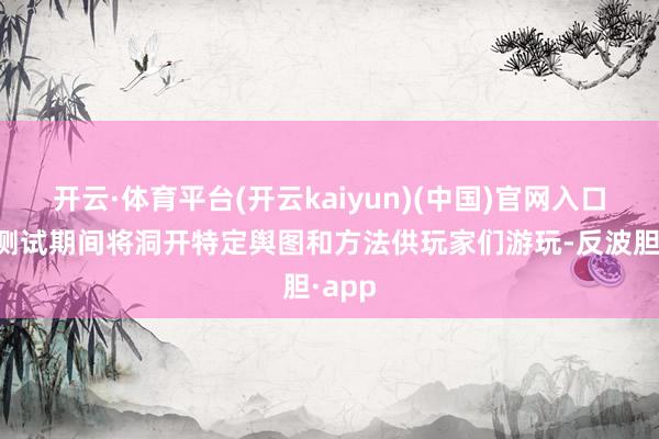 开云·体育平台(开云kaiyun)(中国)官网入口登录测试期间将洞开特定舆图和方法供玩家们游玩-反波胆·app