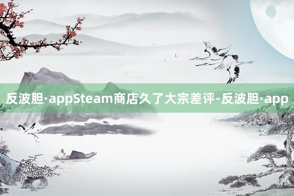反波胆·appSteam商店久了大宗差评-反波胆·app