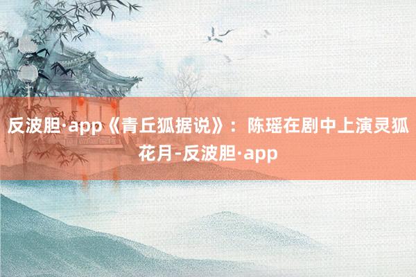 反波胆·app《青丘狐据说》：陈瑶在剧中上演灵狐花月-反波胆·app