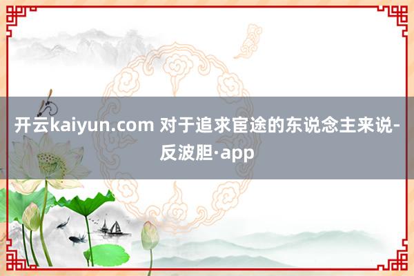 开云kaiyun.com 对于追求宦途的东说念主来说-反波胆·app