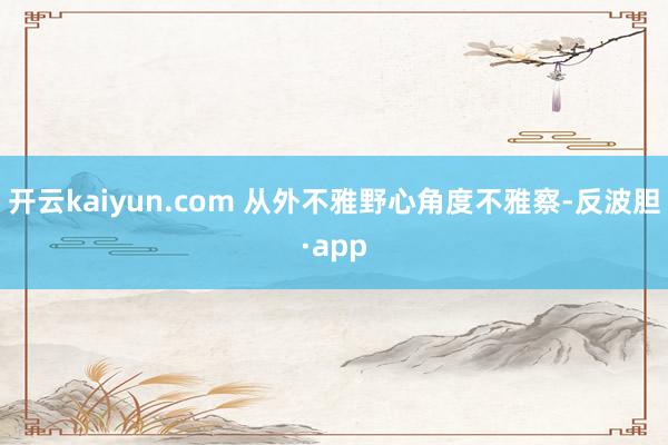 开云kaiyun.com 从外不雅野心角度不雅察-反波胆·app