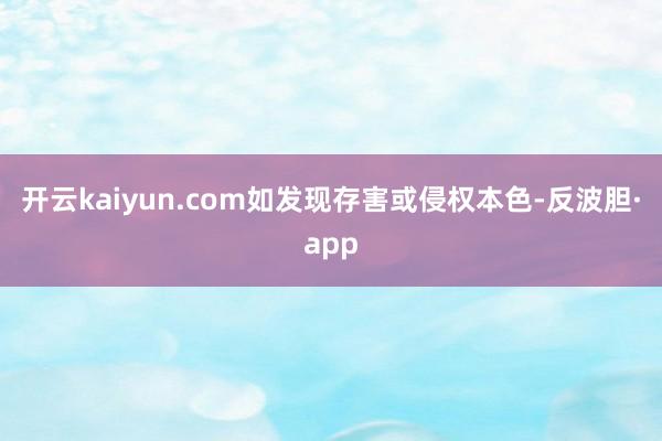 开云kaiyun.com如发现存害或侵权本色-反波胆·app